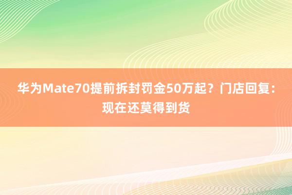 华为Mate70提前拆封罚金50万起？门店回复：现在还莫得到货