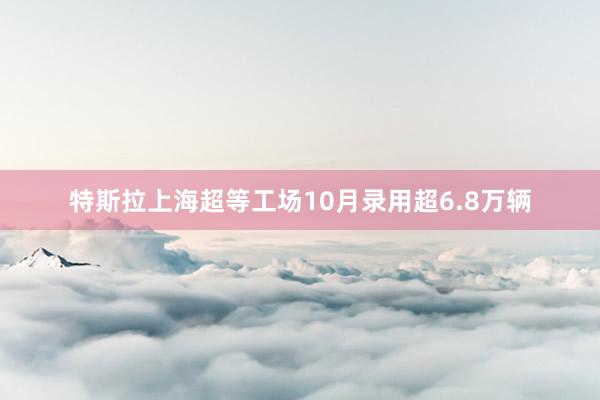 特斯拉上海超等工场10月录用超6.8万辆