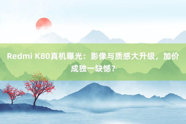 Redmi K80真机曝光：影像与质感大升级，加价成独一缺憾？