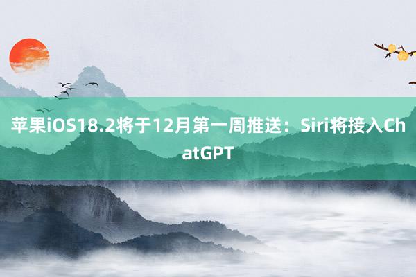 苹果iOS18.2将于12月第一周推送：Siri将接入ChatGPT