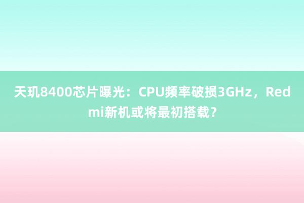 天玑8400芯片曝光：CPU频率破损3GHz，Redmi新机或将最初搭载？