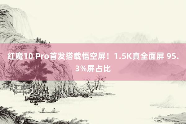 红魔10 Pro首发搭载悟空屏！1.5K真全面屏 95.3%屏占比