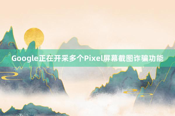 Google正在开采多个Pixel屏幕截图诈骗功能