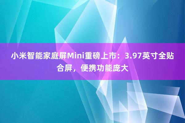 小米智能家庭屏Mini重磅上市：3.97英寸全贴合屏，便携功能庞大