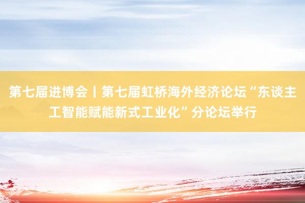 第七届进博会丨第七届虹桥海外经济论坛“东谈主工智能赋能新式工业化”分论坛举行