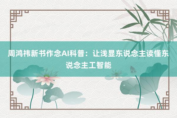 周鸿祎新书作念AI科普：让浅显东说念主读懂东说念主工智能