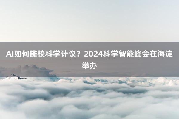 AI如何雠校科学计议？2024科学智能峰会在海淀举办