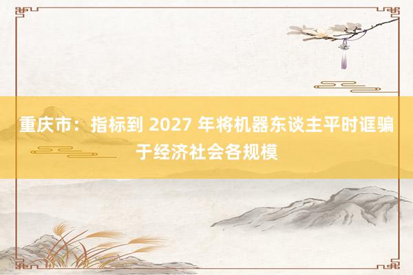 重庆市：指标到 2027 年将机器东谈主平时诓骗于经济社会各规模