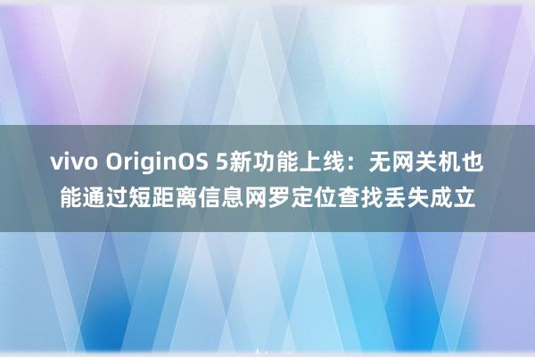 vivo OriginOS 5新功能上线：无网关机也能通过短距离信息网罗定位查找丢失成立