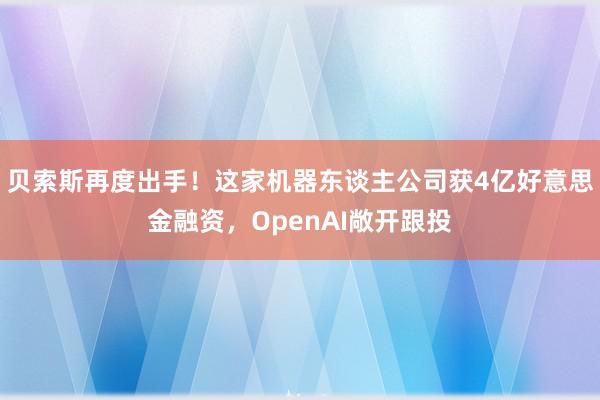 贝索斯再度出手！这家机器东谈主公司获4亿好意思金融资，OpenAI敞开跟投