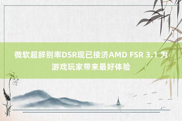 微软超辞别率DSR现已接济AMD FSR 3.1 为游戏玩家带来最好体验