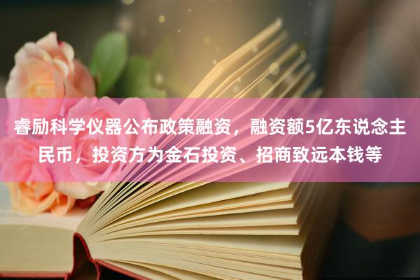 睿励科学仪器公布政策融资，融资额5亿东说念主民币，投资方为金石投资、招商致远本钱等