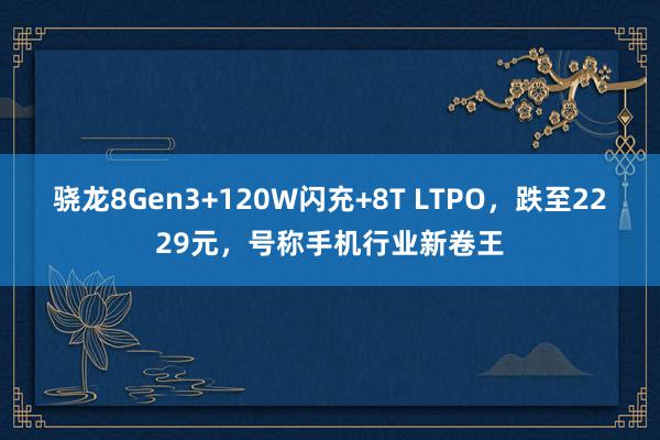 骁龙8Gen3+120W闪充+8T LTPO，跌至2229元，号称手机行业新卷王