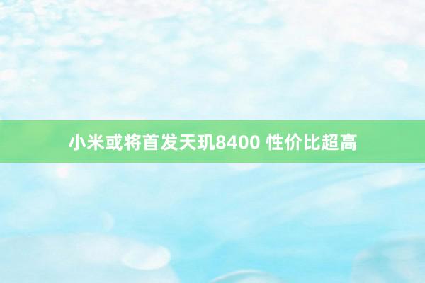 小米或将首发天玑8400 性价比超高