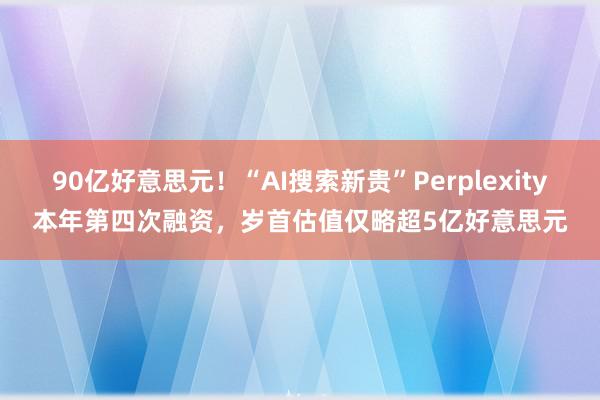 90亿好意思元！“AI搜索新贵”Perplexity本年第四次融资，岁首估值仅略超5亿好意思元