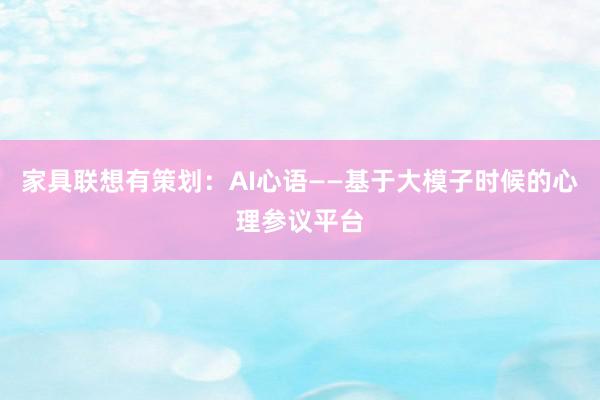 家具联想有策划：AI心语——基于大模子时候的心理参议平台