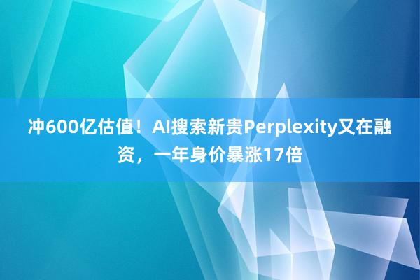 冲600亿估值！AI搜索新贵Perplexity又在融资，一年身价暴涨17倍