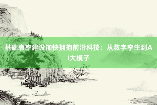 基础表率建设加快拥抱前沿科技：从数字孪生到AI大模子