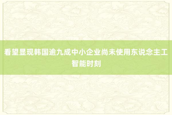 看望显现韩国逾九成中小企业尚未使用东说念主工智能时刻