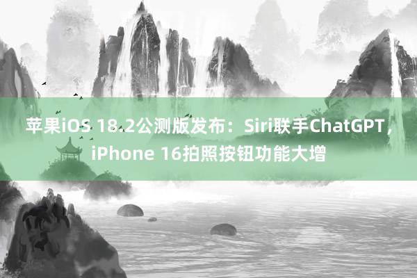 苹果iOS 18.2公测版发布：Siri联手ChatGPT，iPhone 16拍照按钮功能大增