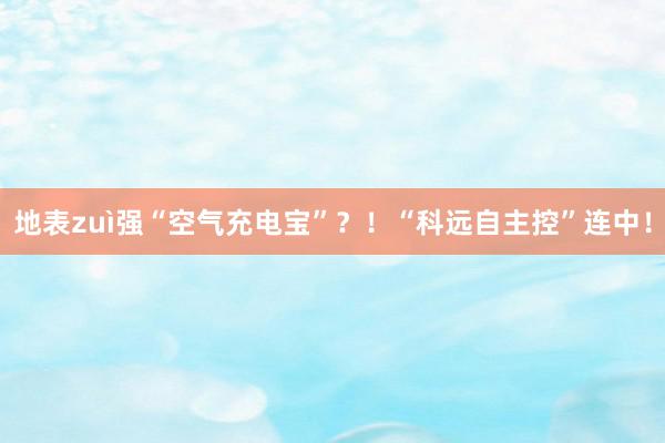 地表zuì强“空气充电宝”？！“科远自主控”连中！