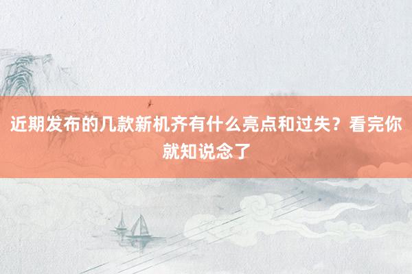 近期发布的几款新机齐有什么亮点和过失？看完你就知说念了