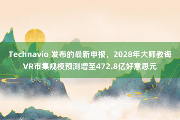 Technavio 发布的最新申报，2028年大师教诲VR市集规模预测增至472.8亿好意思元