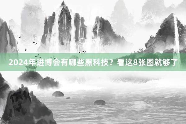 2024年进博会有哪些黑科技？看这8张图就够了