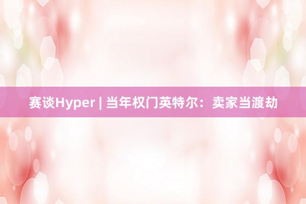 赛谈Hyper | 当年权门英特尔：卖家当渡劫