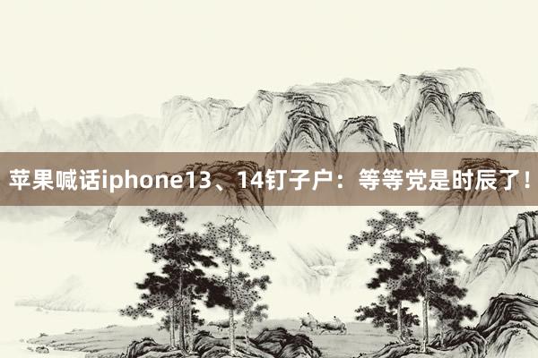 苹果喊话iphone13、14钉子户：等等党是时辰了！