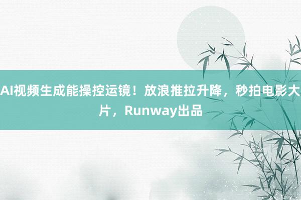 AI视频生成能操控运镜！放浪推拉升降，秒拍电影大片，Runway出品