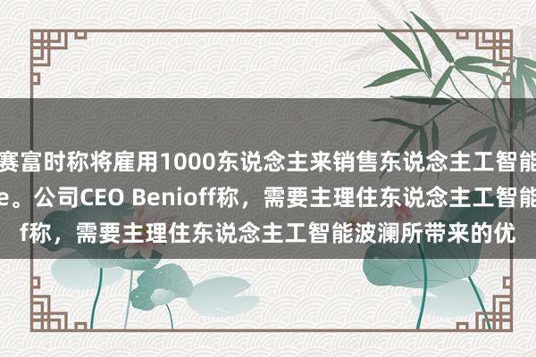 赛富时称将雇用1000东说念主来销售东说念主工智能器用Agentforce。公司CEO Benioff称，需要主理住东说念主工智能波澜所带来的优