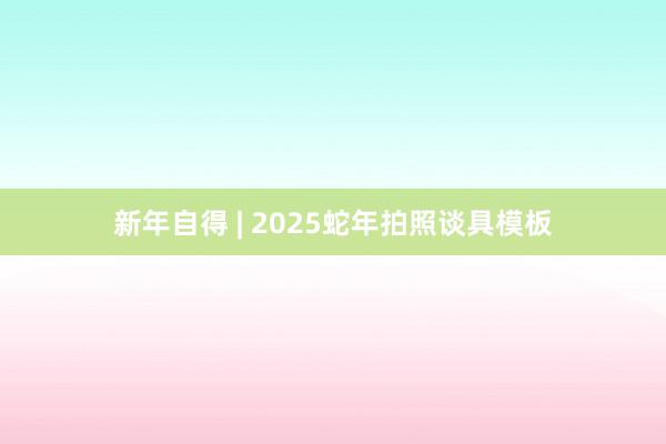 新年自得 | 2025蛇年拍照谈具模板