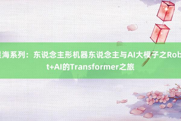 星海系列：东说念主形机器东说念主与AI大模子之Robot+AI的Transformer之旅