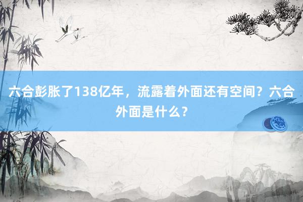 六合彭胀了138亿年，流露着外面还有空间？六合外面是什么？