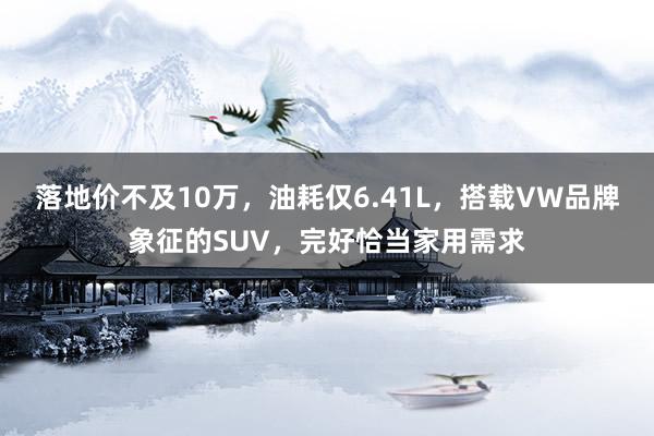 落地价不及10万，油耗仅6.41L，搭载VW品牌象征的SUV，完好恰当家用需求