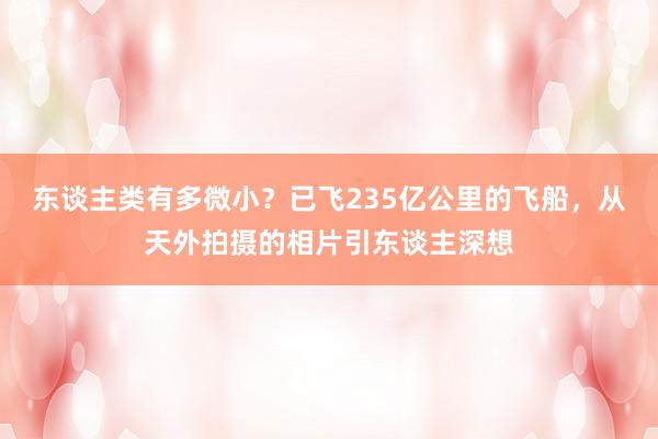 东谈主类有多微小？已飞235亿公里的飞船，从天外拍摄的相片引东谈主深想