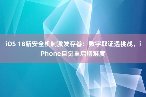 iOS 18新安全机制激发存眷：数字取证遇挑战，iPhone自觉重启增难度