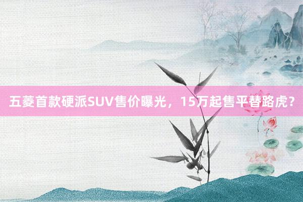 五菱首款硬派SUV售价曝光，15万起售平替路虎？