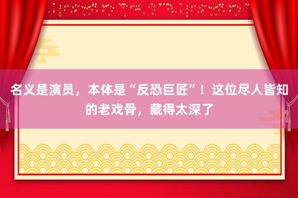 名义是演员，本体是“反恐巨匠”！这位尽人皆知的老戏骨，藏得太深了