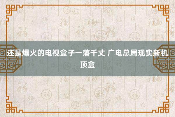 还是爆火的电视盒子一落千丈 广电总局现实新机顶盒