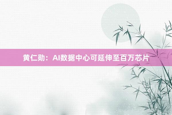 黄仁勋：AI数据中心可延伸至百万芯片