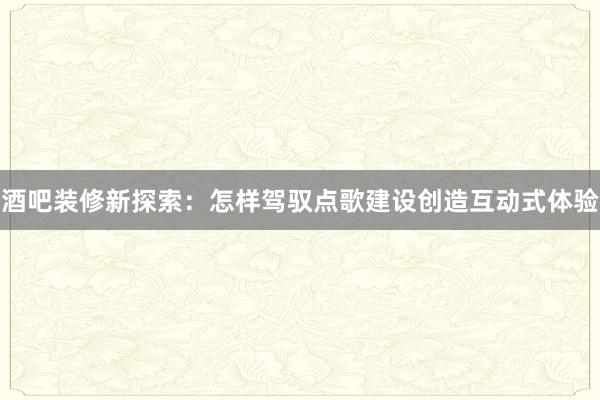 酒吧装修新探索：怎样驾驭点歌建设创造互动式体验