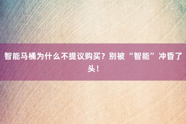 智能马桶为什么不提议购买？别被 “智能” 冲昏了头！