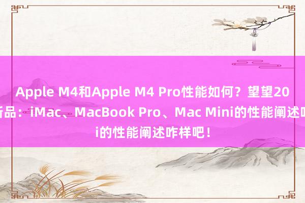 Apple M4和Apple M4 Pro性能如何？望望2024款新品：iMac、MacBook Pro、Mac Mini的性能阐述咋样吧！