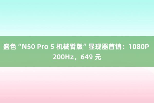 盛色“N50 Pro 5 机械臂版”显现器首销：1080P 200Hz，649 元