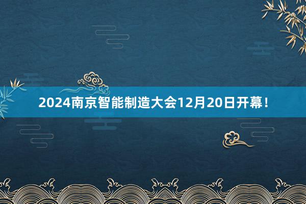 2024南京智能制造大会12月20日开幕！