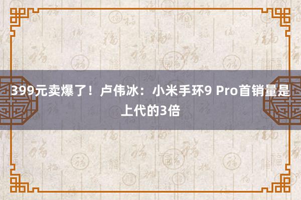 399元卖爆了！卢伟冰：小米手环9 Pro首销量是上代的3倍