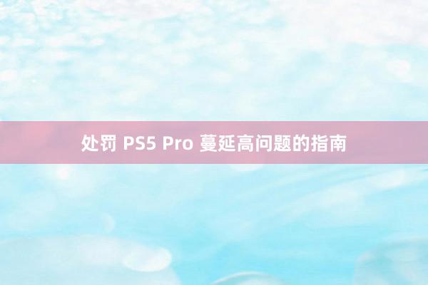 处罚 PS5 Pro 蔓延高问题的指南