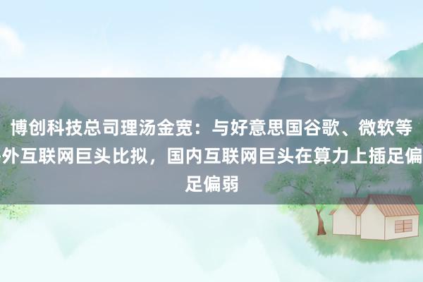 博创科技总司理汤金宽：与好意思国谷歌、微软等海外互联网巨头比拟，国内互联网巨头在算力上插足偏弱